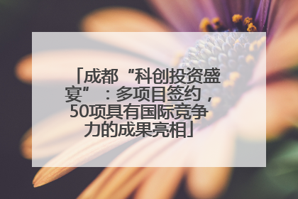 成都“科创投资盛宴”：多项目签约，50项具有国际竞争力的成果亮相