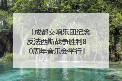成都交响乐团纪念反法西斯战争胜利80周年音乐会举行