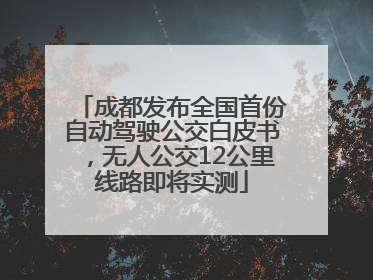 成都发布全国首份自动驾驶公交白皮书，无人公交12公里线路即将实测