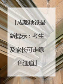 成都地铁最新提示：考生及家长可走绿色通道