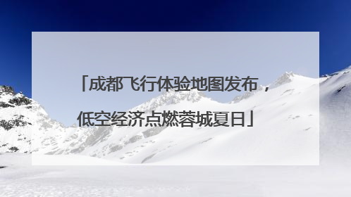 成都飞行体验地图发布，低空经济点燃蓉城夏日