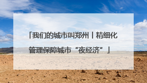 我们的城市叫郑州丨精细化管理保障城市“夜经济”