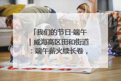 我们的节日·端午｜威海高区田和街道：端午薪火续长卷，邻里馨香聚暖流