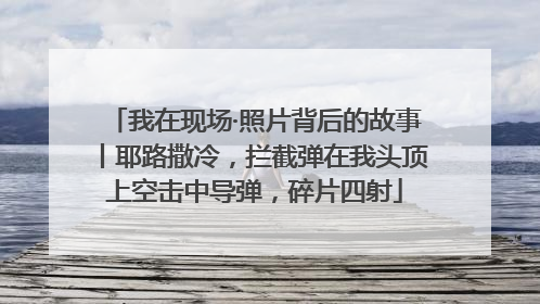 我在现场·照片背后的故事丨耶路撒冷，拦截弹在我头顶上空击中导弹，碎片四射