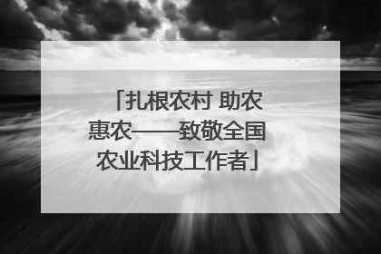 扎根农村 助农惠农——致敬全国农业科技工作者