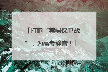打响“禁噪保卫战”，为高考静音！