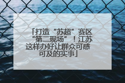 打造“苏超”赛区“第二现场”！江苏这样办好让群众可感可及的实事