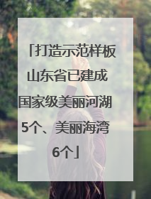 打造示范样板 山东省已建成国家级美丽河湖5个、美丽海湾6个