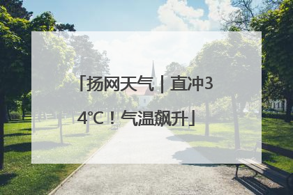 扬网天气｜直冲34℃！气温飙升