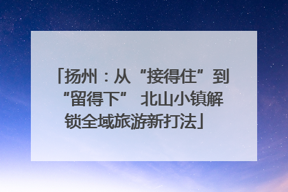 扬州：从“接得住”到“留得下” 北山小镇解锁全域旅游新打法