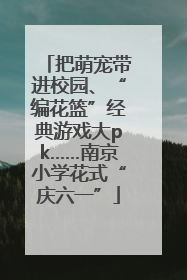 把萌宠带进校园、“编花篮”经典游戏大pk……南京小学花式“庆六一”