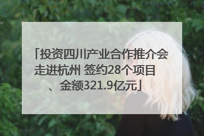 投资四川产业合作推介会走进杭州 签约28个项目、金额321.9亿元