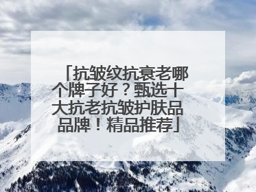 抗皱纹抗衰老哪个牌子好？甄选十大抗老抗皱护肤品品牌！精品推荐