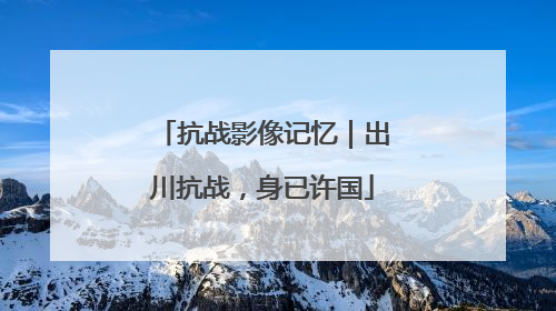 抗战影像记忆｜出川抗战，身已许国