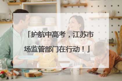 护航中高考，江苏市场监管部门在行动！