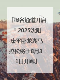 报名通道开启！2025沈阳·康平卧龙湖马拉松将于8月31日开跑
