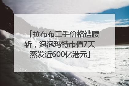拉布布二手价格遭腰斩，泡泡玛特市值7天蒸发近600亿港元