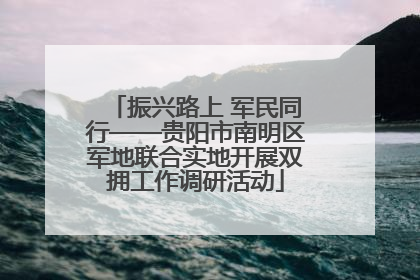 振兴路上 军民同行——贵阳市南明区军地联合实地开展双拥工作调研活动