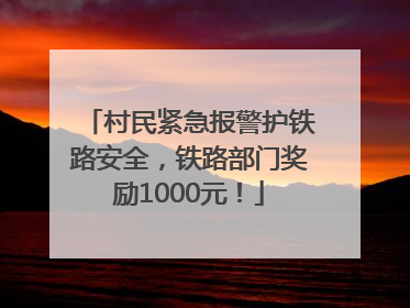 村民紧急报警护铁路安全，铁路部门奖励1000元！
