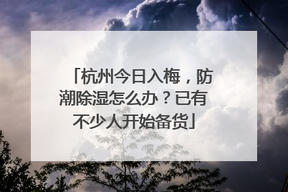 杭州今日入梅，防潮除湿怎么办？已有不少人开始备货