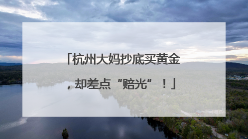 杭州大妈抄底买黄金，却差点“赔光”！