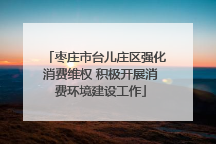 枣庄市台儿庄区强化消费维权 积极开展消费环境建设工作