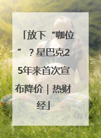 放下“咖位”？星巴克25年来首次宣布降价｜热财经