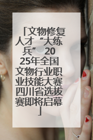 文物修复人才“大练兵” 2025年全国文物行业职业技能大赛四川省选拔赛即将启幕