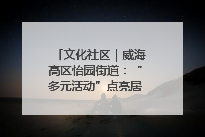 文化社区｜威海高区怡园街道：“多元活动”点亮居民“多彩生活”