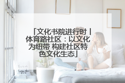 文化书院进行时丨体育路社区：以文化为纽带 构建社区特色文化生态