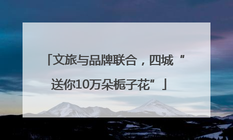 文旅与品牌联合，四城“送你10万朵栀子花”