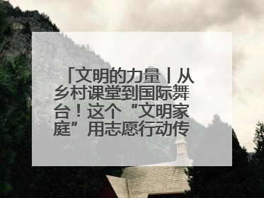 文明的力量丨从乡村课堂到国际舞台！这个“文明家庭”用志愿行动传递爱与文明
