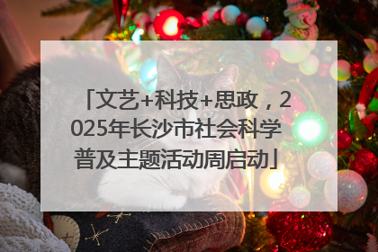 文艺+科技+思政，2025年长沙市社会科学普及主题活动周启动