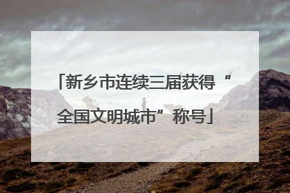 新乡市连续三届获得“全国文明城市”称号