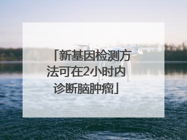 新基因检测方法可在2小时内诊断脑肿瘤
