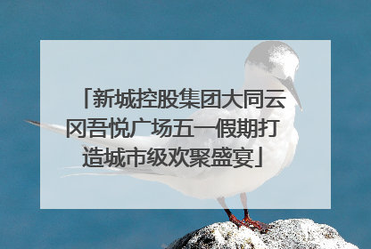 新城控股集团大同云冈吾悦广场五一假期打造城市级欢聚盛宴