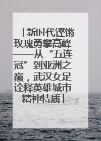 新时代铿锵玫瑰勇攀高峰——从“五连冠”到亚洲之巅，武汉女足诠释英雄城市精神特质
