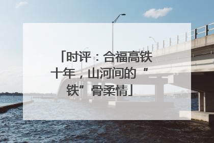时评：合福高铁十年，山河间的“铁”骨柔情