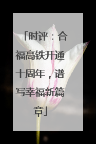 时评：合福高铁开通十周年，谱写幸福新篇章