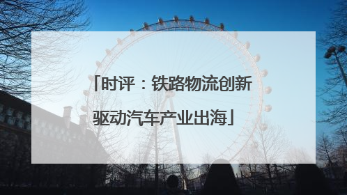 时评：铁路物流创新驱动汽车产业出海