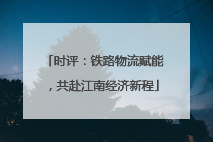 时评：铁路物流赋能，共赴江南经济新程