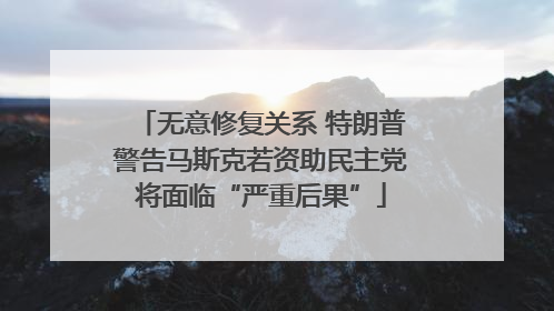 无意修复关系 特朗普警告马斯克若资助民主党将面临“严重后果”