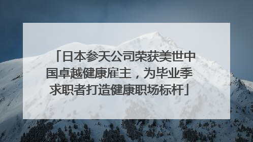 日本参天公司荣获美世中国卓越健康雇主，为毕业季求职者打造健康职场标杆