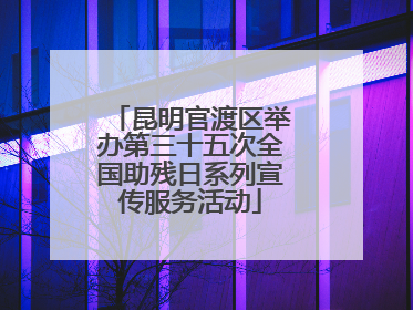 昆明官渡区举办第三十五次全国助残日系列宣传服务活动