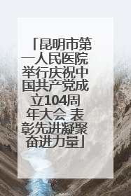 昆明市第一人民医院举行庆祝中国共产党成立104周年大会 表彰先进凝聚奋进力量