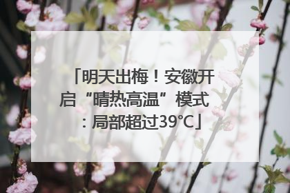明天出梅！安徽开启“晴热高温”模式：局部超过39℃