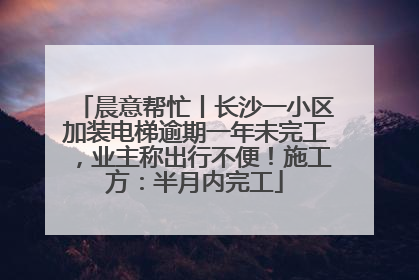 晨意帮忙丨长沙一小区加装电梯逾期一年未完工，业主称出行不便！施工方：半月内完工