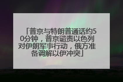 普京与特朗普通话约50分钟，普京谴责以色列对伊朗军事行动，俄方准备调解以伊冲突