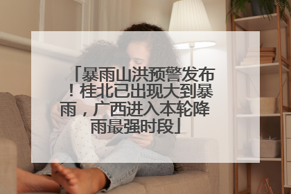 暴雨山洪预警发布！桂北已出现大到暴雨，广西进入本轮降雨最强时段