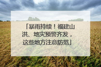 暴雨持续！福建山洪、地灾预警齐发，这些地方注意防范